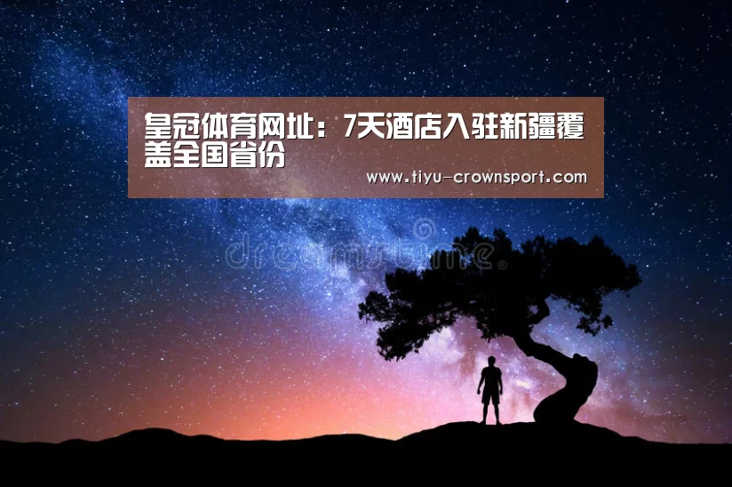 皇冠体育网址:7天酒店入驻新疆覆盖全国省份(图4) 皇冠体育注册