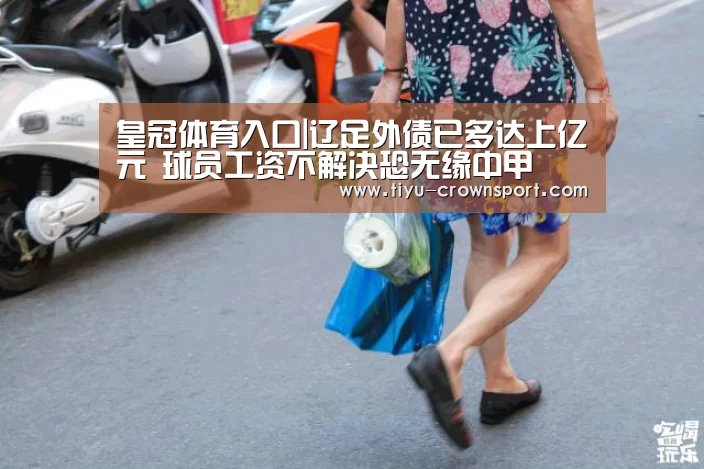 皇冠体育入口|辽足外债已多达上亿元 球员工资不解决恐无缘中甲(图1) 皇冠体育注册