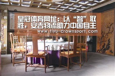 皇冠体育网址：以“智”取胜，安吉物流助力