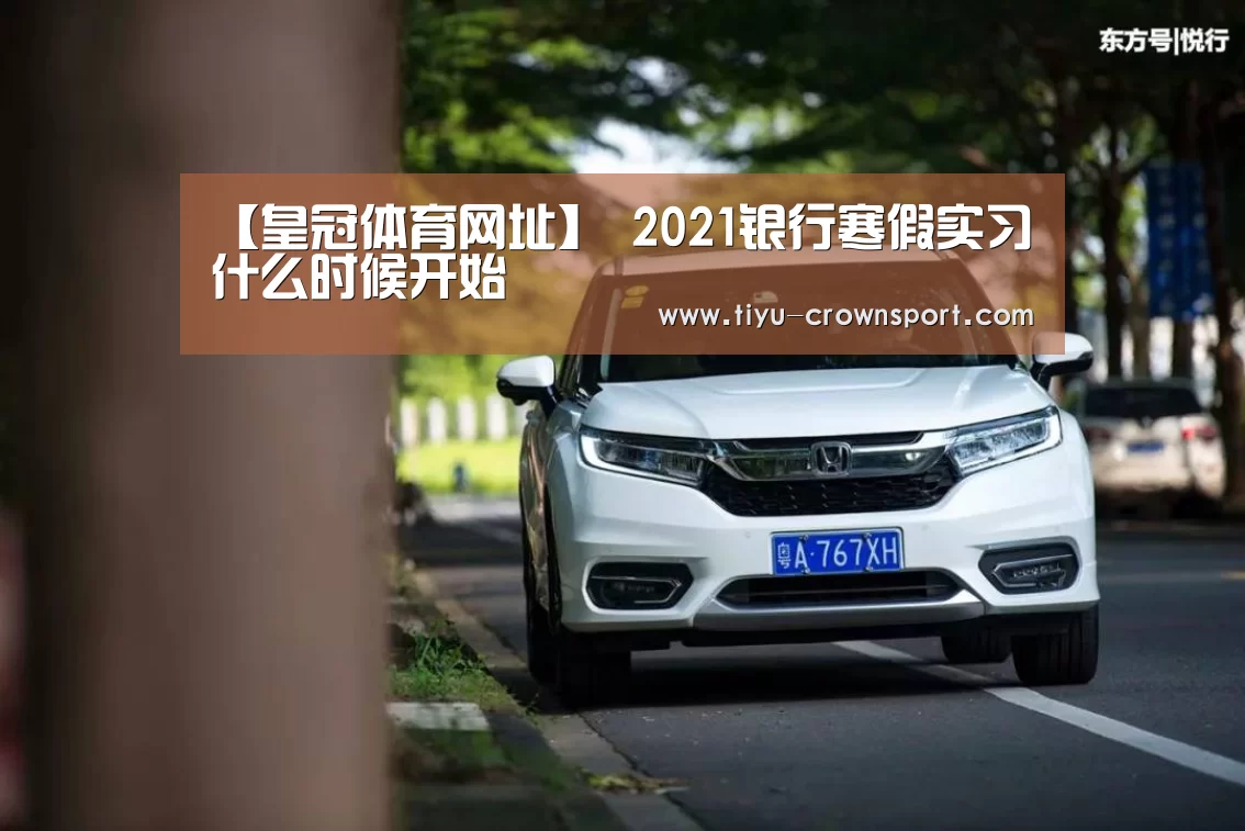 【皇冠体育网址】
2021银行寒假实习什么时候开始(图1) 皇冠体育注册