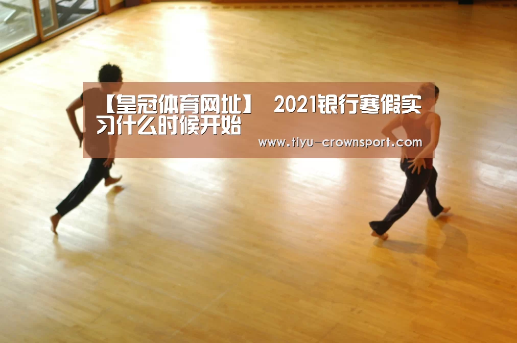 【皇冠体育网址】
2021银行寒假实习什么时候开始(图2) 皇冠体育入口