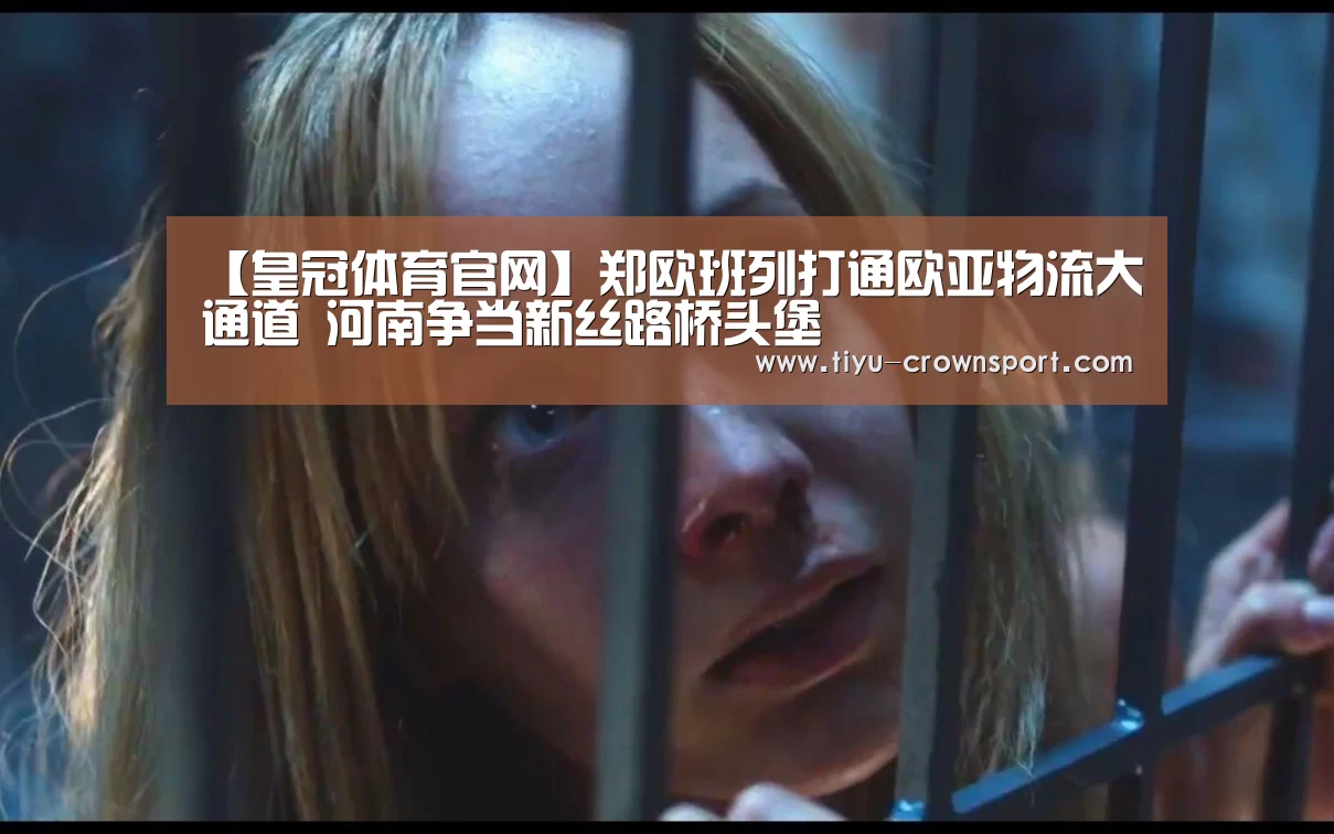 【皇冠体育官网】郑欧班列打通欧亚物流大通道 河南争当新丝路桥头堡(图4) 皇冠体育入口