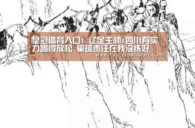 皇冠体育入口:辽足主帅:四川有实力踢得放松 输球责任在我没练好(图1) 皇冠体育网址