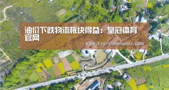 油价下跌物流板块得益:皇冠体育官网(图1) 皇冠体育入口