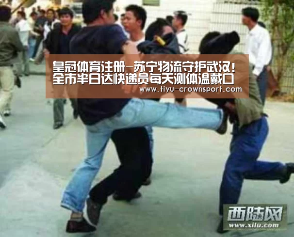 皇冠体育注册-苏宁物流守护武汉!全市半日达快递员每天测体温戴口罩(图1) 皇冠体育网址