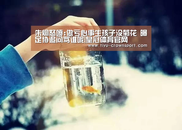 朱炯怒喷:做亏心事生孩子没菊花 曝足协追问骂谁呢|皇冠体育官网(图1) 皇冠体育入口